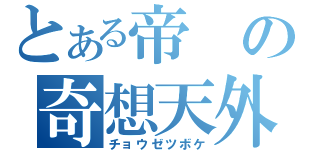 とある帝の奇想天外（チョウゼツボケ）