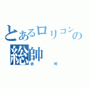 とあるロリコンの総帥（志村）