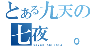 とある九天の七夜 。（Ｓｅｖｅｎ ＫｎｉｇｈｔＺ）