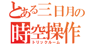 とある三日月の時空操作（トリックルーム）