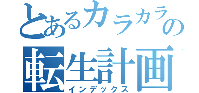 とあるカラカラの転生計画（インデックス）