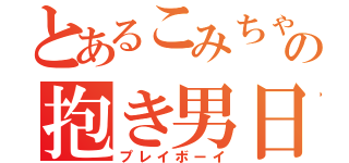 とあるこみちゃんの抱き男日記（プレイボーイ）