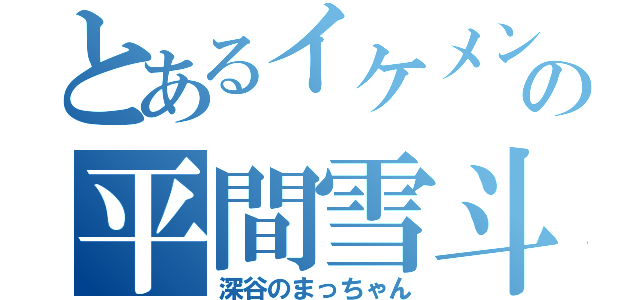 とあるイケメンの平間雪斗（深谷のまっちゃん）