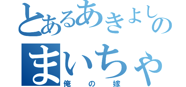 とあるあきよしのまいちゃん（俺の嫁）