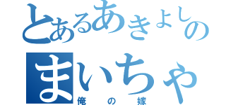 とあるあきよしのまいちゃん（俺の嫁）