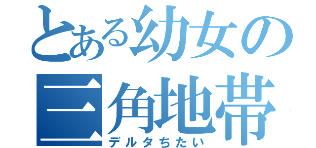 とある幼女の三角地帯（デルタちたい）