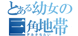 とある幼女の三角地帯（デルタちたい）