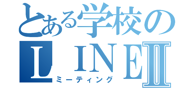 とある学校のＬＩＮＥ会話Ⅱ（ミーティング）