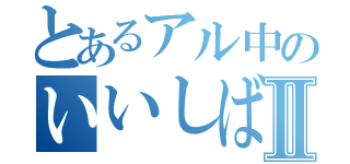 とあるアル中のいいしばⅡ（）