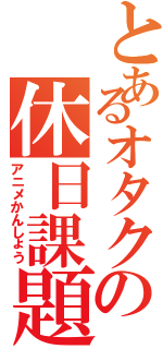 とあるオタクの休日課題（アニメかんしょう）