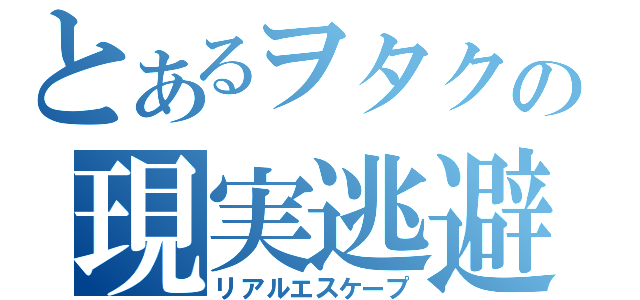 とあるヲタクの現実逃避（リアルエスケープ）