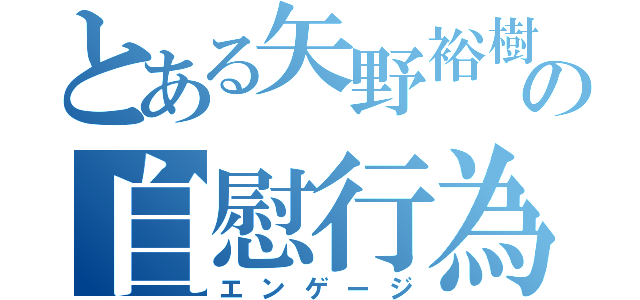 とある矢野裕樹の自慰行為（エンゲージ）