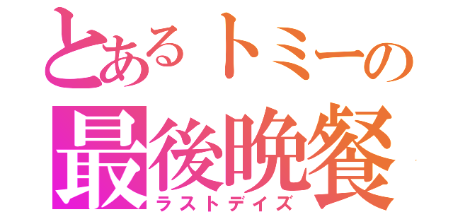 とあるトミーの最後晩餐（ラストデイズ）