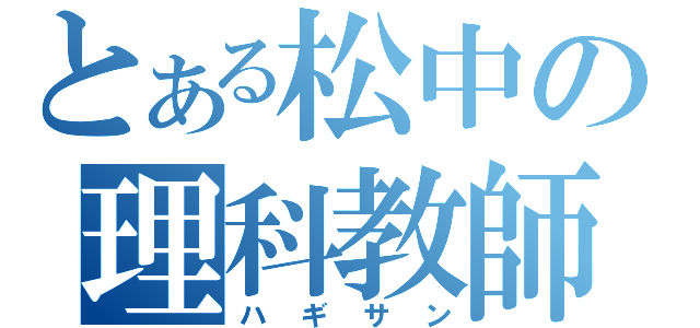 とある松中の理科教師（ハギサン）