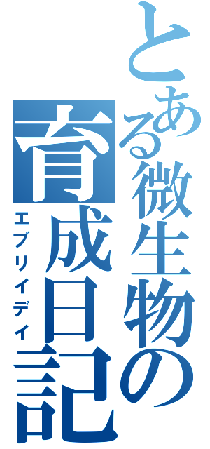 とある微生物の育成日記（エブリイデイ）