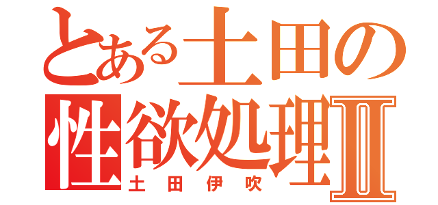 とある土田の性欲処理Ⅱ（土田伊吹）