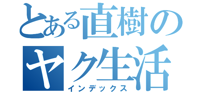 とある直樹のヤク生活（インデックス）