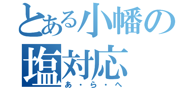 とある小幡の塩対応（あ・ら・へ）