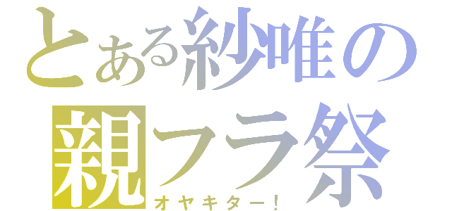 とある紗唯の親フラ祭りⅡ（オヤキター！）