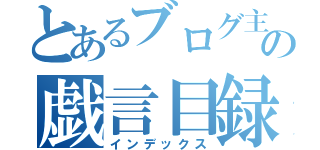 とあるブログ主の戯言目録（インデックス）