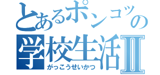 とあるポンコツの学校生活Ⅱ（がっこうせいかつ）