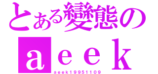 とある變態のａｅｅｋ（ａｅｅｋ１９９５１１０９）