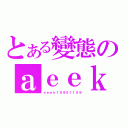 とある變態のａｅｅｋ（ａｅｅｋ１９９５１１０９）