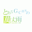 とあるＧＣＨＫの萬丈雨（【ＧＣＨＫ】小雨）