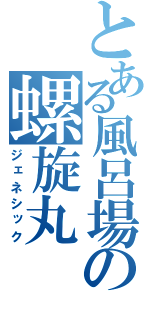 とある風呂場の螺旋丸（ジェネシック）