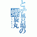 とある風呂場の螺旋丸（ジェネシック）