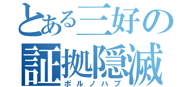 とある三好の証拠隠滅（ポルノハブ）