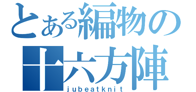 とある編物の十六方陣（ｊｕｂｅａｔｋｎｉｔ）