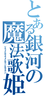 とある銀河の魔法歌姫（リラメルララメルランルララン）