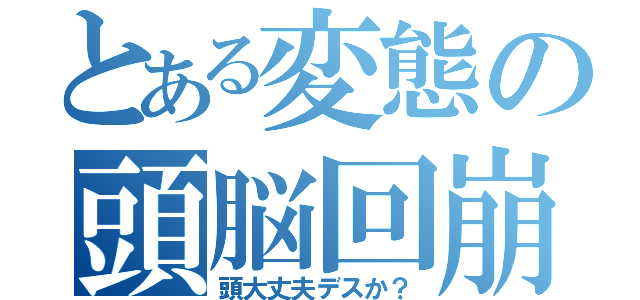 とある変態の頭脳回崩（頭大丈夫デスか？）