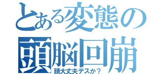 とある変態の頭脳回崩（頭大丈夫デスか？）