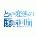 とある変態の頭脳回崩（頭大丈夫デスか？）