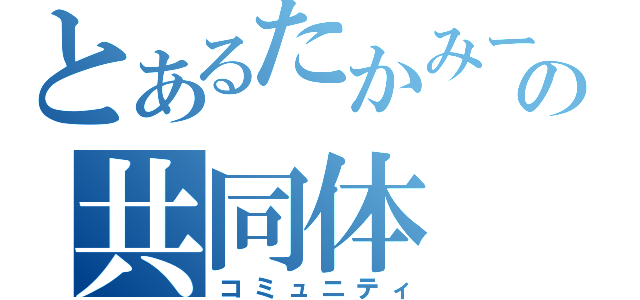 とあるたかみーの共同体（コミュニティ）