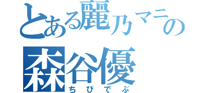 とある麗乃マニアの森谷優（ちびでぶ）