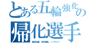 とある五輪強化の帰化選手（卓球中国、洋弓韓国、ノーサイド）