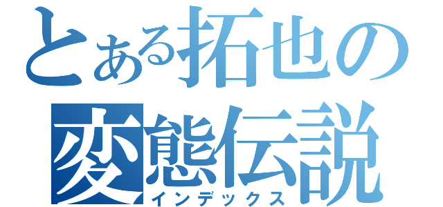 とある拓也の変態伝説！（インデックス）