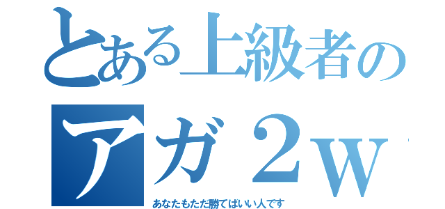 とある上級者のアガ２ｗ（あなたもただ勝てばいい人です）