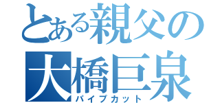 とある親父の大橋巨泉（パイプカット）