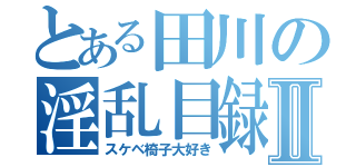 とある田川の淫乱目録Ⅱ（スケベ椅子大好き）