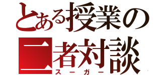 とある授業の二者対談（スーガー）