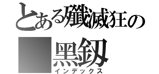 とある殲滅狂の 黑釼（インデックス）