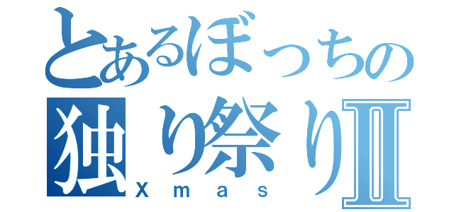 とあるぼっちの独り祭りⅡ（Ｘｍａｓ）