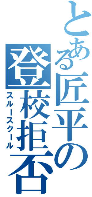 とある匠平の登校拒否（スルースクール）