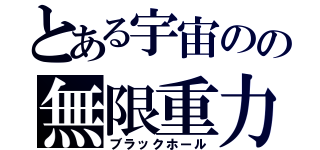 とある宇宙のの無限重力（ブラックホール）