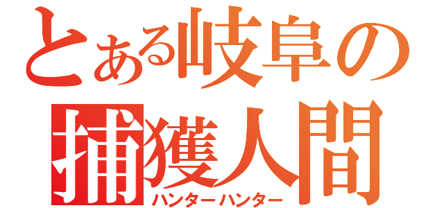 とある岐阜の捕獲人間（ハンターハンター）