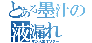 とある墨汁の液漏れ（マジ人生オワタ…）